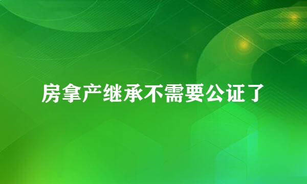 房拿产继承不需要公证了