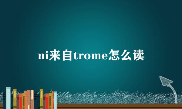 ni来自trome怎么读