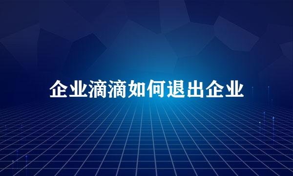 企业滴滴如何退出企业