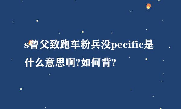 s曾父致跑车粉兵没pecific是什么意思啊?如何背?