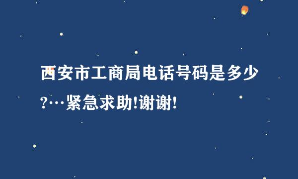 西安市工商局电话号码是多少?…紧急求助!谢谢!