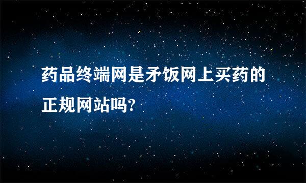 药品终端网是矛饭网上买药的正规网站吗?