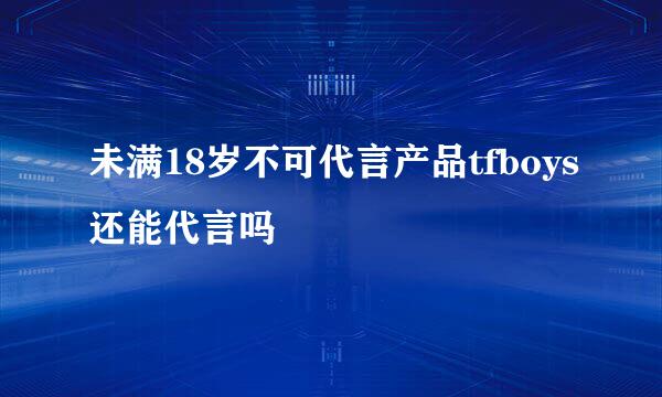 未满18岁不可代言产品tfboys还能代言吗