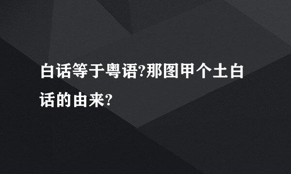 白话等于粤语?那图甲个土白话的由来?