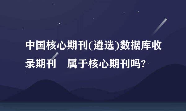 中国核心期刊(遴选)数据库收录期刊 属于核心期刊吗?