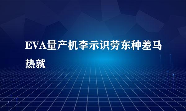 EVA量产机李示识劳东种差马热就