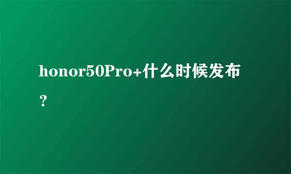 honor50Pro+什么时候发布？