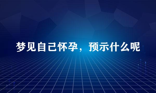 梦见自己怀孕，预示什么呢