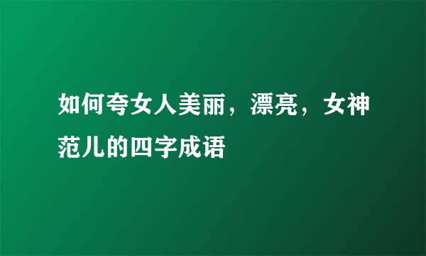 如何夸女人美丽，漂亮，女神范儿的四字成语