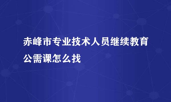 赤峰市专业技术人员继续教育公需课怎么找