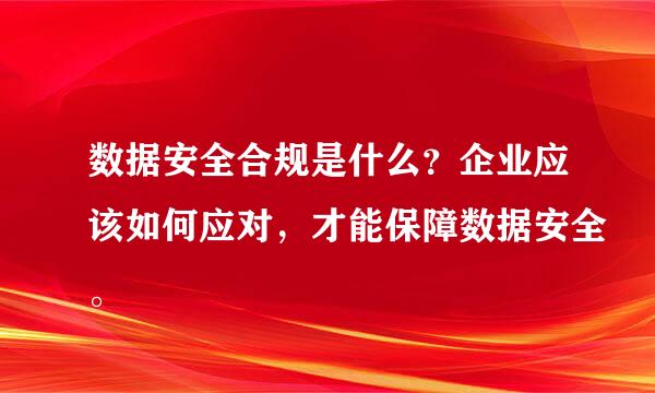 数据安全合规是什么？企业应该如何应对，才能保障数据安全。