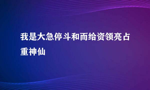 我是大急停斗和而给资领亮占重神仙