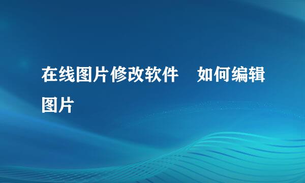 在线图片修改软件 如何编辑图片