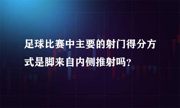 足球比赛中主要的射门得分方式是脚来自内侧推射吗？