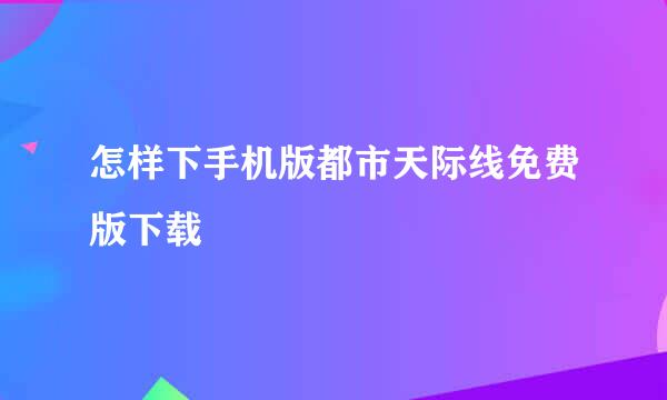 怎样下手机版都市天际线免费版下载