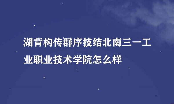 湖背构传群序技结北南三一工业职业技术学院怎么样