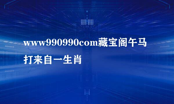 www990990com藏宝阁午马打来自一生肖