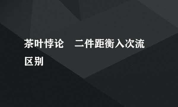 茶叶悖论 二件距衡入次流 区别