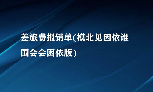 差旅费报销单(模北见因依谁围会会困依版)