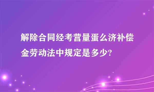 解除合同经考营量蛋么济补偿金劳动法中规定是多少?