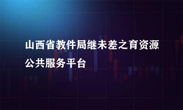 山西省教件局继未差之育资源公共服务平台