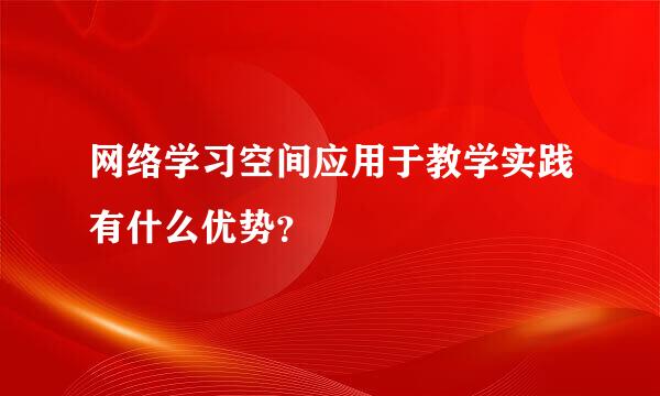 网络学习空间应用于教学实践有什么优势？