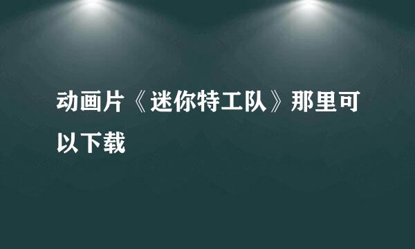 动画片《迷你特工队》那里可以下载