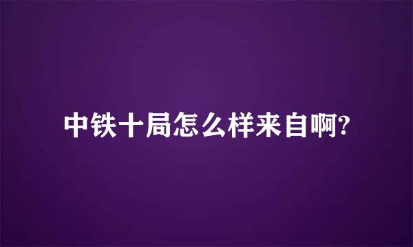 中铁十局怎么样来自啊?