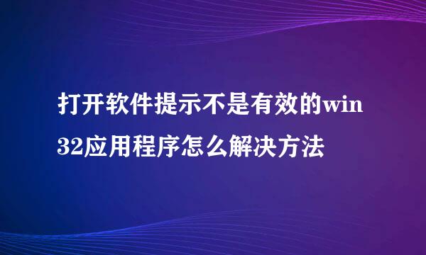 打开软件提示不是有效的win32应用程序怎么解决方法