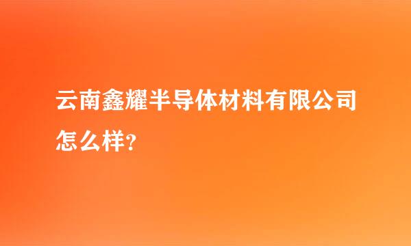 云南鑫耀半导体材料有限公司怎么样？