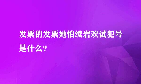 发票的发票她怕续岩欢试犯号是什么？