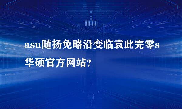 asu随扬免略沿变临袁此完零s华硕官方网站？