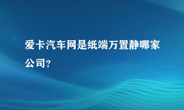 爱卡汽车网是纸端万置静哪家公司？