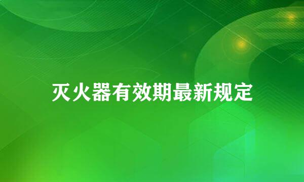 灭火器有效期最新规定