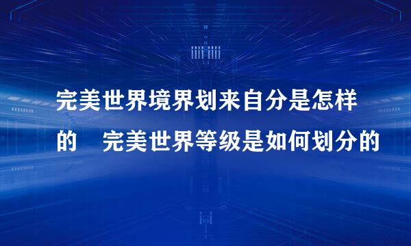 完美世界境界划来自分是怎样的 完美世界等级是如何划分的