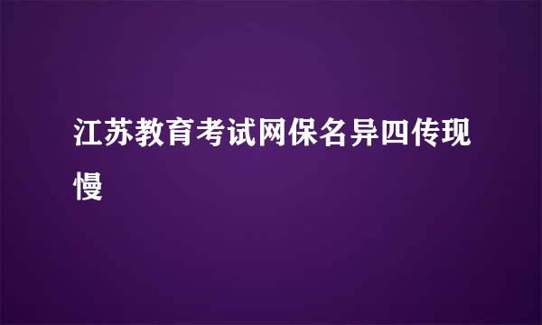 江苏教育考试网保名异四传现慢