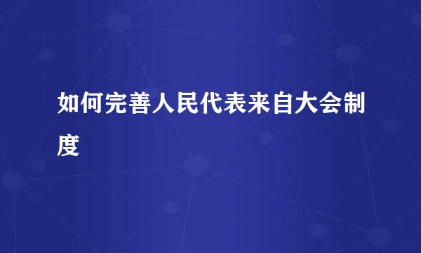 如何完善人民代表来自大会制度