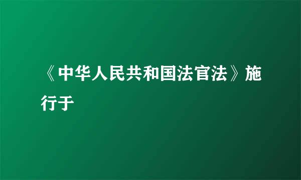 《中华人民共和国法官法》施行于