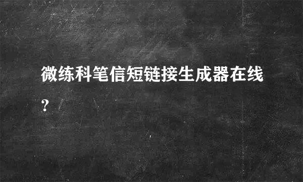 微练科笔信短链接生成器在线？