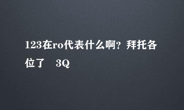 123在ro代表什么啊？拜托各位了 3Q