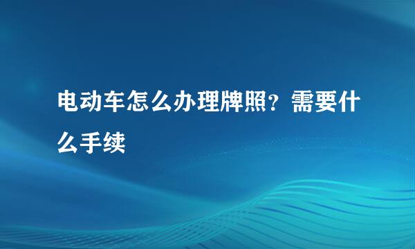 电动车怎么办理牌照？需要什么手续