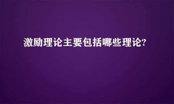 激励理论主要包括哪些理论?