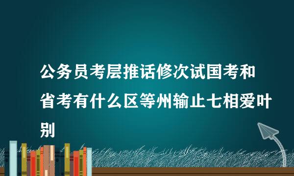 公务员考层推话修次试国考和省考有什么区等州输止七相爱叶别