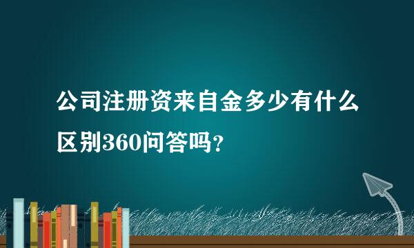 公司注册资来自金多少有什么区别360问答吗？