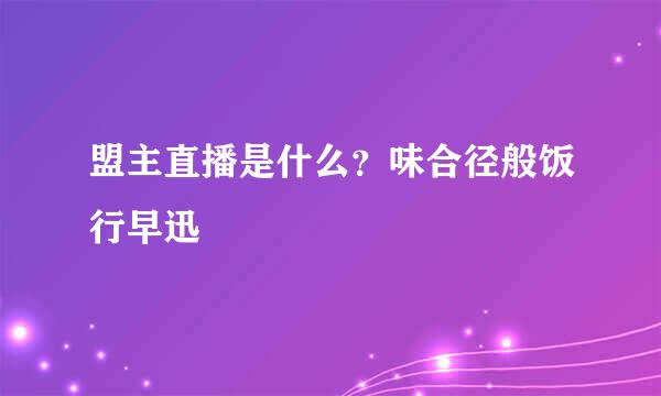 盟主直播是什么？味合径般饭行早迅