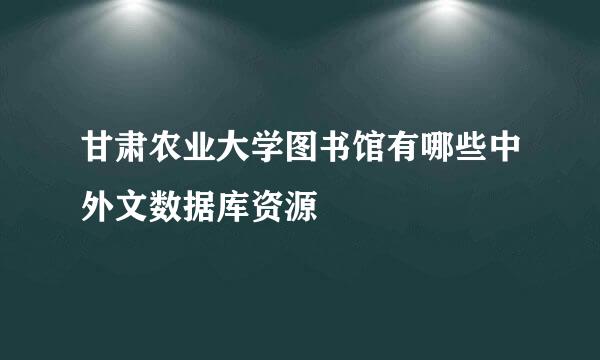 甘肃农业大学图书馆有哪些中外文数据库资源