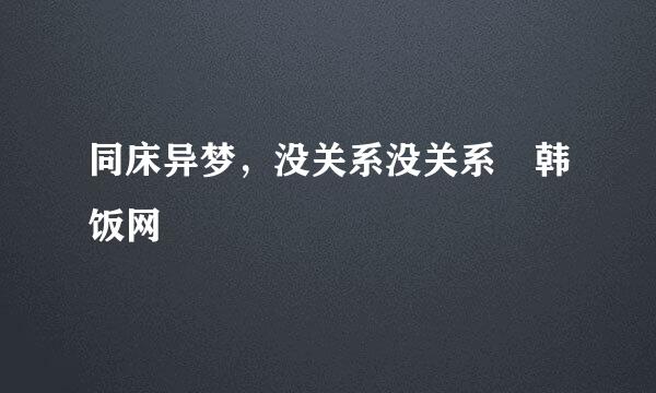 同床异梦，没关系没关系 韩饭网