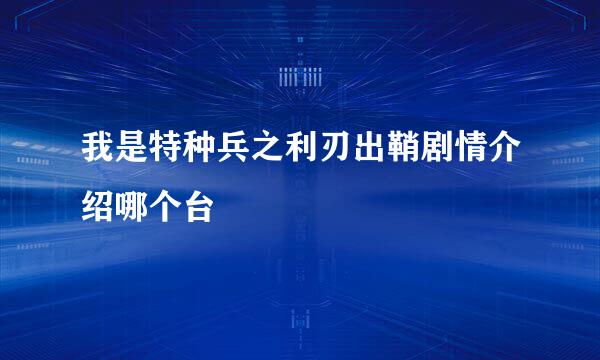 我是特种兵之利刃出鞘剧情介绍哪个台