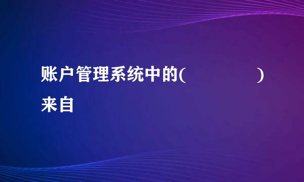 账户管理系统中的(    )来自