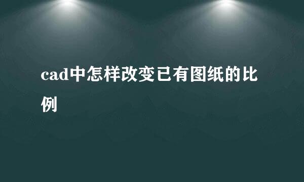 cad中怎样改变已有图纸的比例